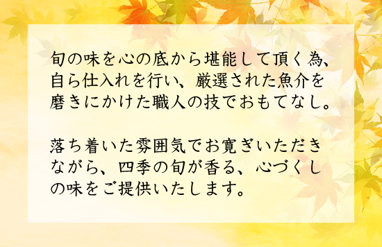 旬の味を心の底から堪能して頂く為、自ら仕入れを行い、厳選された魚介を磨きにかけた職人の技でおもてなし。